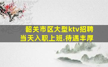 韶关市区大型ktv招聘当天入职上班.待遇丰厚